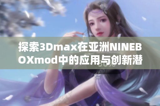 探索3Dmax在亚洲NINEBOXmod中的应用与创新潜力