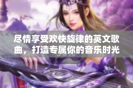 尽情享受欢快旋律的英文歌曲，打造专属你的音乐时光