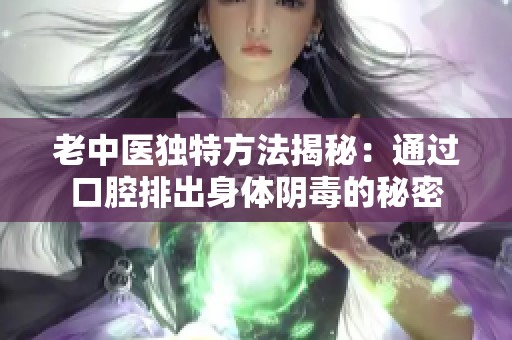 老中医独特方法揭秘：通过口腔排出身体阴毒的秘密