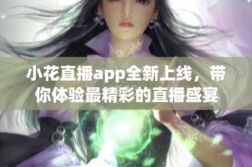 小花直播app全新上线，带你体验最精彩的直播盛宴