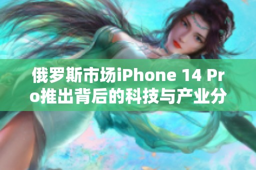 俄罗斯市场iPhone 14 Pro推出背后的科技与产业分析