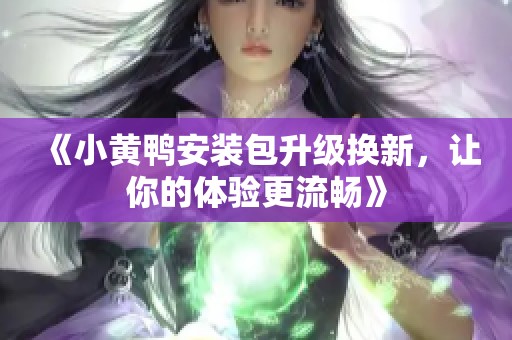 《小黄鸭安装包升级换新，让你的体验更流畅》