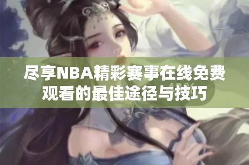 尽享NBA精彩赛事在线免费观看的最佳途径与技巧