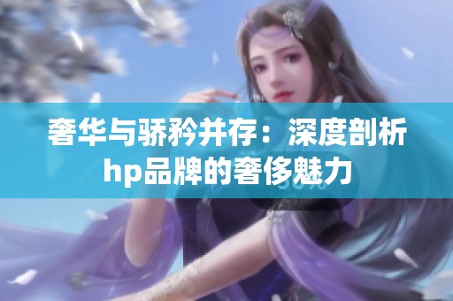 奢华与骄矜并存：深度剖析hp品牌的奢侈魅力