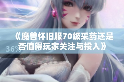 《魔兽怀旧服70级采药还是否值得玩家关注与投入》