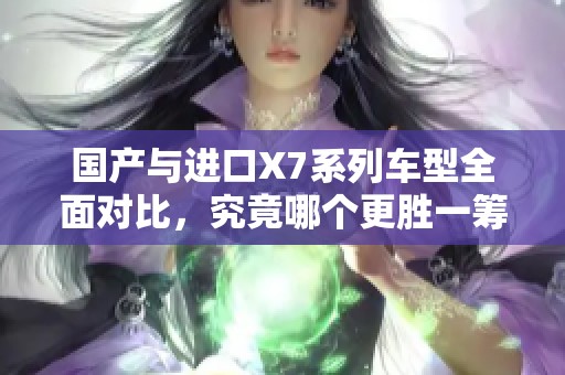 国产与进口X7系列车型全面对比，究竟哪个更胜一筹