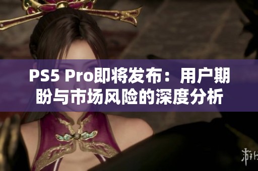 PS5 Pro即将发布：用户期盼与市场风险的深度分析