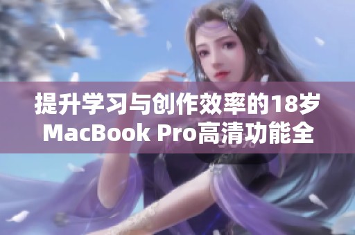 提升学习与创作效率的18岁MacBook Pro高清功能全面解析