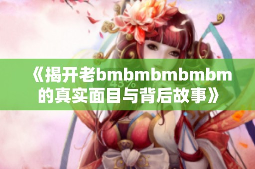 《揭开老bmbmbmbmbm的真实面目与背后故事》