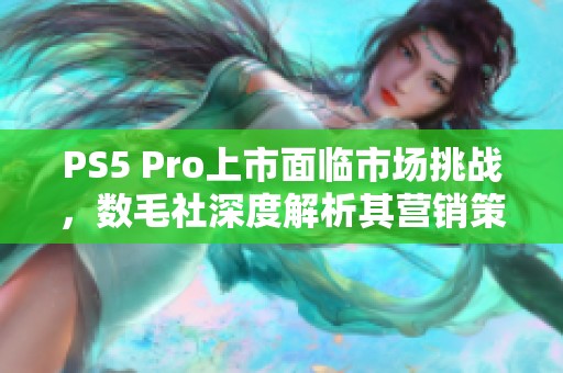 PS5 Pro上市面临市场挑战，数毛社深度解析其营销策略