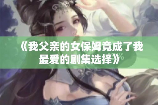 《我父亲的女保姆竟成了我最爱的剧集选择》