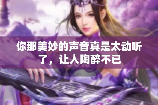 你那美妙的声音真是太动听了，让人陶醉不已