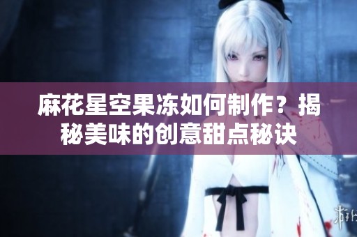 麻花星空果冻如何制作？揭秘美味的创意甜点秘诀