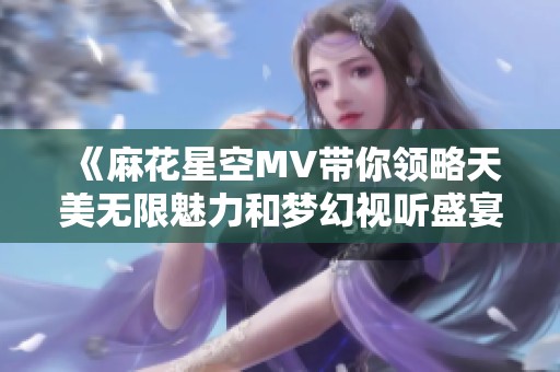 《麻花星空MV带你领略天美无限魅力和梦幻视听盛宴》