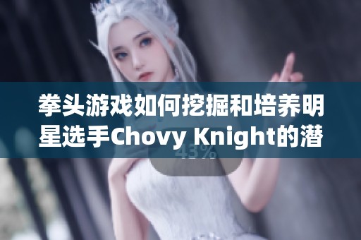 拳头游戏如何挖掘和培养明星选手Chovy Knight的潜力