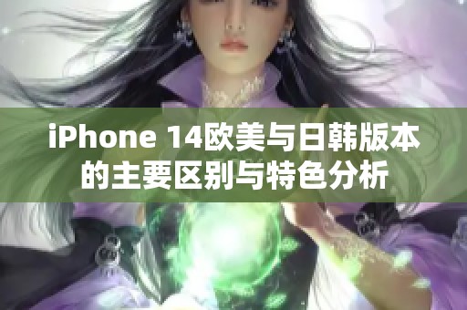 iPhone 14欧美与日韩版本的主要区别与特色分析