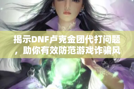 揭示DNF卢克金团代打问题，助你有效防范游戏诈骗风险