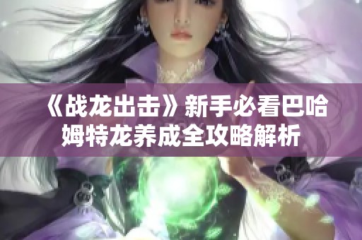 《战龙出击》新手必看巴哈姆特龙养成全攻略解析