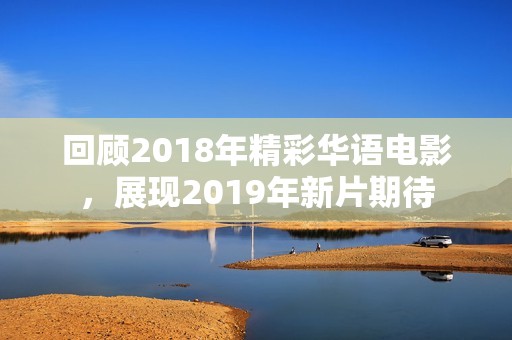 回顾2018年精彩华语电影，展现2019年新片期待