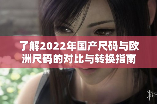 了解2022年国产尺码与欧洲尺码的对比与转换指南