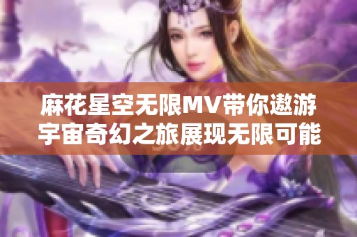 麻花星空无限MV带你遨游宇宙奇幻之旅展现无限可能