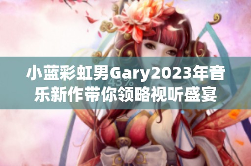 小蓝彩虹男Gary2023年音乐新作带你领略视听盛宴