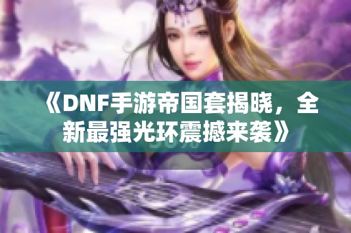 《DNF手游帝国套揭晓，全新最强光环震撼来袭》