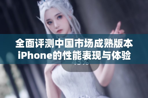 全面评测中国市场成熟版本iPhone的性能表现与体验