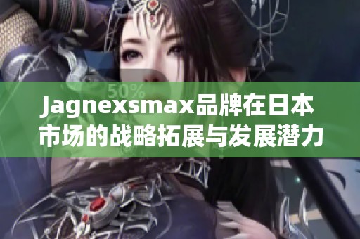 Jagnexsmax品牌在日本市场的战略拓展与发展潜力分析