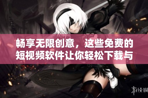 畅享无限创意，这些免费的短视频软件让你轻松下载与制作