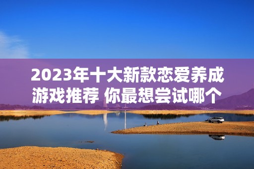 2023年十大新款恋爱养成游戏推荐 你最想尝试哪个