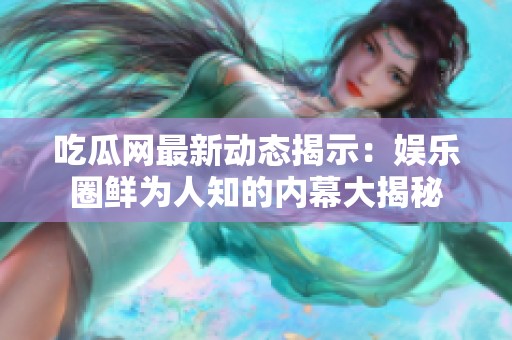 吃瓜网最新动态揭示：娱乐圈鲜为人知的内幕大揭秘