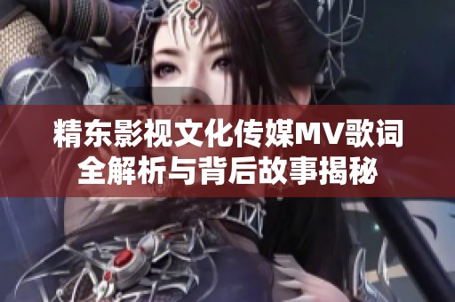 精东影视文化传媒MV歌词全解析与背后故事揭秘