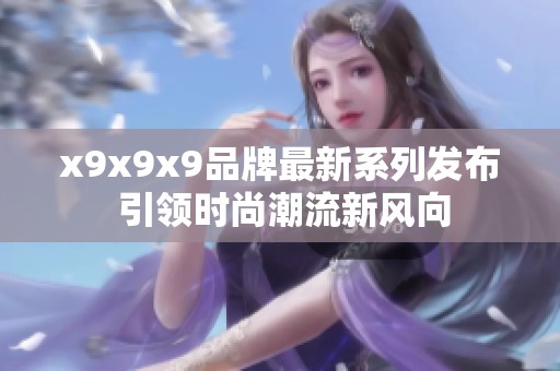 x9x9x9品牌最新系列发布 引领时尚潮流新风向