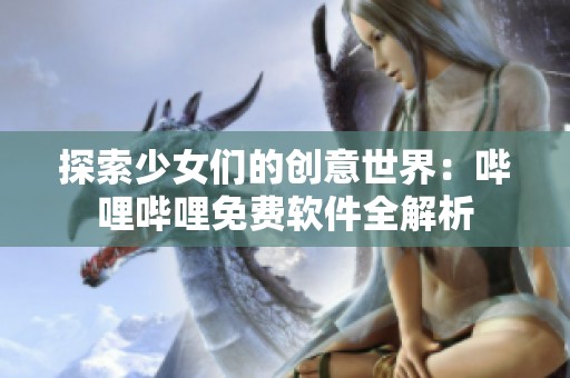 探索少女们的创意世界：哔哩哔哩免费软件全解析