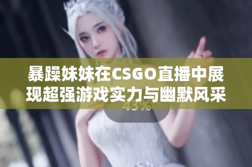 暴躁妹妹在CSGO直播中展现超强游戏实力与幽默风采