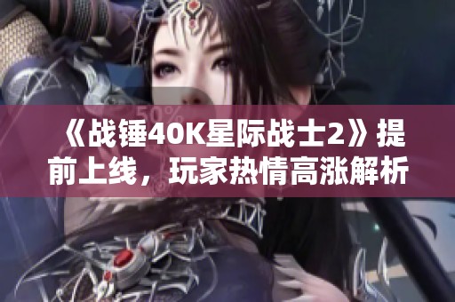 《战锤40K星际战士2》提前上线，玩家热情高涨解析新内容