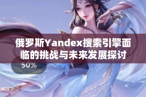 俄罗斯Yandex搜索引擎面临的挑战与未来发展探讨