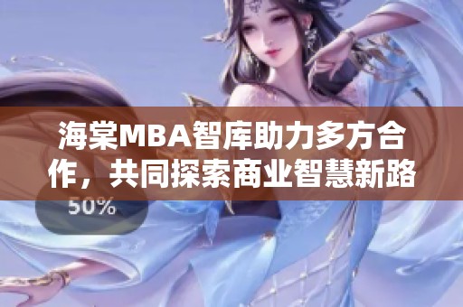 海棠MBA智库助力多方合作，共同探索商业智慧新路径