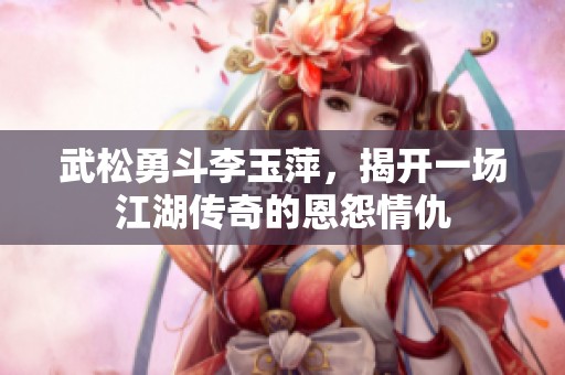 武松勇斗李玉萍，揭开一场江湖传奇的恩怨情仇