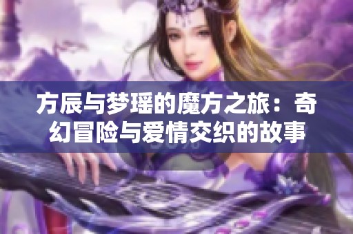 方辰与梦瑶的魔方之旅：奇幻冒险与爱情交织的故事