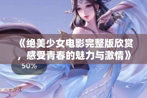 《绝美少女电影完整版欣赏，感受青春的魅力与激情》