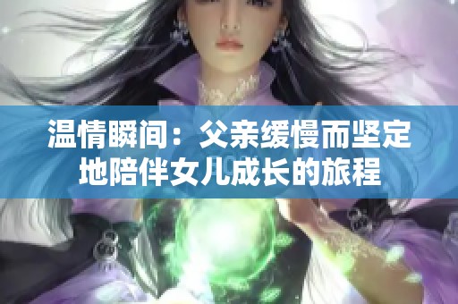 温情瞬间：父亲缓慢而坚定地陪伴女儿成长的旅程