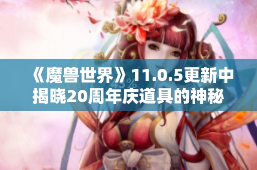 《魔兽世界》11.0.5更新中揭晓20周年庆道具的神秘数据分析