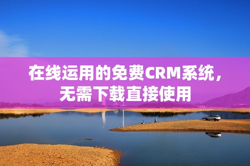 在线运用的免费CRM系统，无需下载直接使用