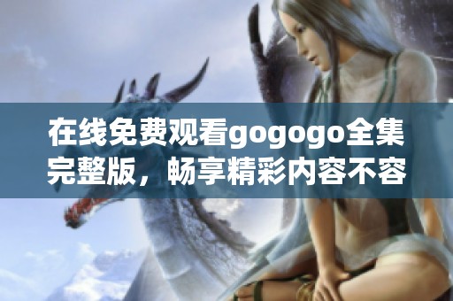 在线免费观看gogogo全集完整版，畅享精彩内容不容错过