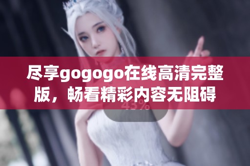 尽享gogogo在线高清完整版，畅看精彩内容无阻碍