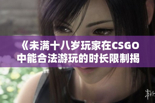 《未满十八岁玩家在CSGO中能合法游玩的时长限制揭秘》