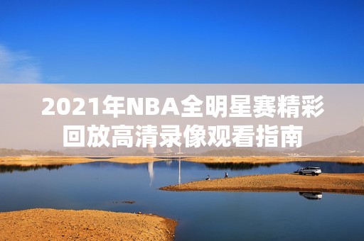 2021年NBA全明星赛精彩回放高清录像观看指南