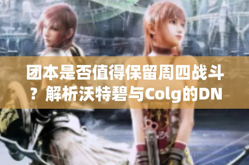 团本是否值得保留周四战斗？解析沃特碧与Colg的DNF玩法